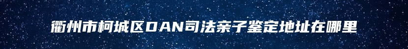 衢州市柯城区DAN司法亲子鉴定地址在哪里