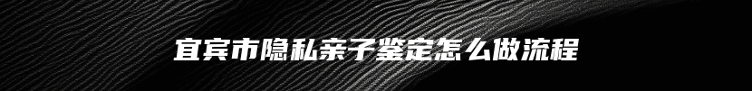 宜宾市隐私亲子鉴定怎么做流程