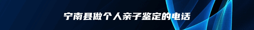 宁南县做个人亲子鉴定的电话