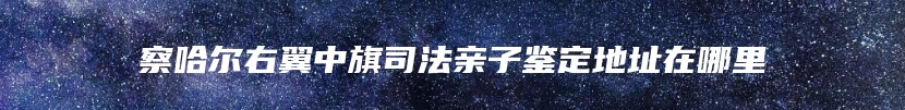 察哈尔右翼中旗司法亲子鉴定地址在哪里