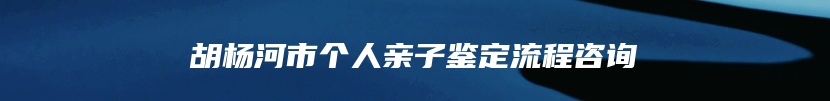 胡杨河市个人亲子鉴定流程咨询