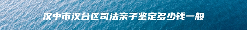 汉中市汉台区司法亲子鉴定多少钱一般