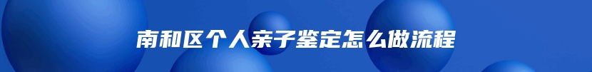 南和区个人亲子鉴定怎么做流程