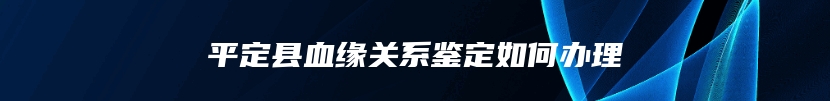 平定县血缘关系鉴定如何办理