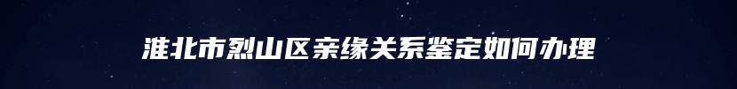 淮北市烈山区亲缘关系鉴定如何办理