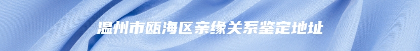 温州市瓯海区亲缘关系鉴定地址