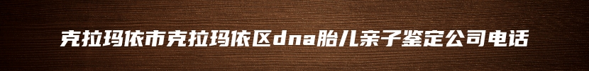 克拉玛依市克拉玛依区dna胎儿亲子鉴定公司电话