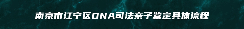 南京市江宁区DNA司法亲子鉴定具体流程