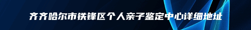 齐齐哈尔市铁锋区个人亲子鉴定中心详细地址