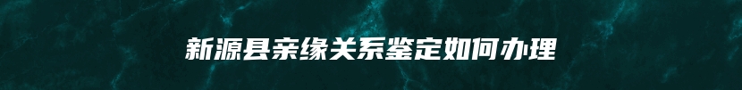 新源县亲缘关系鉴定如何办理