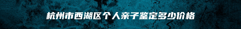 杭州市西湖区个人亲子鉴定多少价格