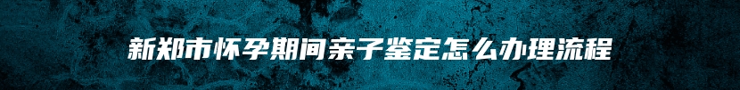 新郑市怀孕期间亲子鉴定怎么办理流程