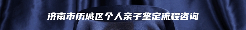 济南市历城区个人亲子鉴定流程咨询