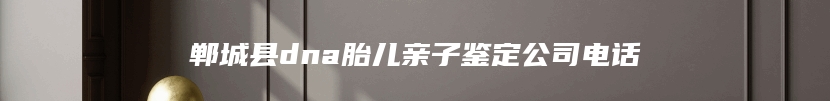 郸城县dna胎儿亲子鉴定公司电话