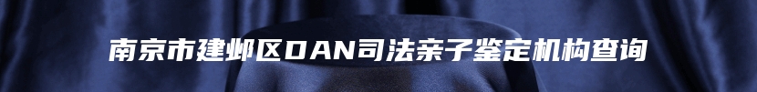 南京市建邺区DAN司法亲子鉴定机构查询