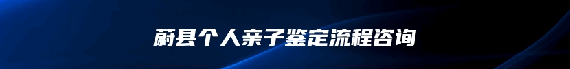 蔚县个人亲子鉴定流程咨询