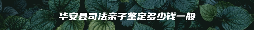 华安县司法亲子鉴定多少钱一般