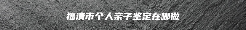 福清市个人亲子鉴定在哪做
