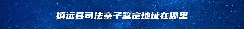 镇远县司法亲子鉴定地址在哪里