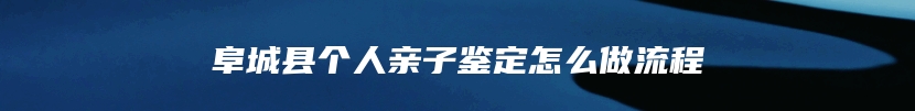 阜城县个人亲子鉴定怎么做流程