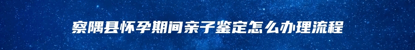 察隅县怀孕期间亲子鉴定怎么办理流程