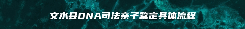 文水县DNA司法亲子鉴定具体流程