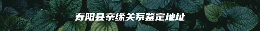寿阳县亲缘关系鉴定地址