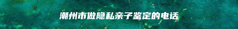 潮州市做隐私亲子鉴定的电话