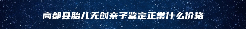 商都县胎儿无创亲子鉴定正常什么价格