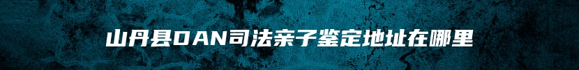 山丹县DAN司法亲子鉴定地址在哪里