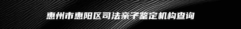 惠州市惠阳区司法亲子鉴定机构查询