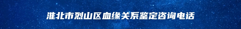 淮北市烈山区血缘关系鉴定咨询电话