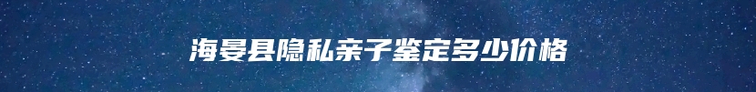 海晏县隐私亲子鉴定多少价格