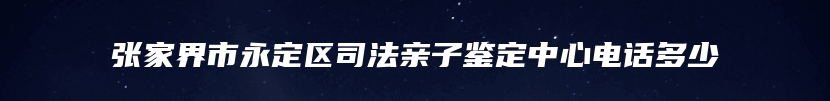 张家界市永定区司法亲子鉴定中心电话多少