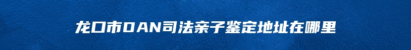 龙口市DAN司法亲子鉴定地址在哪里