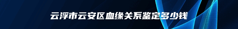 云浮市云安区血缘关系鉴定多少钱