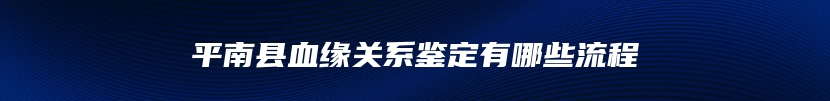 平南县血缘关系鉴定有哪些流程