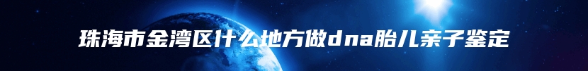 珠海市金湾区什么地方做dna胎儿亲子鉴定