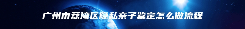 广州市荔湾区隐私亲子鉴定怎么做流程