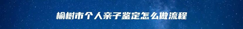 榆树市个人亲子鉴定怎么做流程