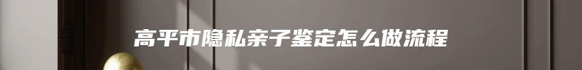 高平市隐私亲子鉴定怎么做流程