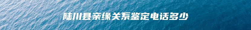 陆川县亲缘关系鉴定电话多少