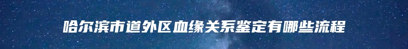 哈尔滨市道外区血缘关系鉴定有哪些流程