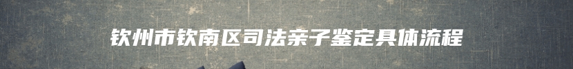 钦州市钦南区司法亲子鉴定具体流程