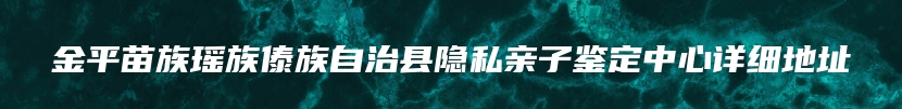 金平苗族瑶族傣族自治县隐私亲子鉴定中心详细地址