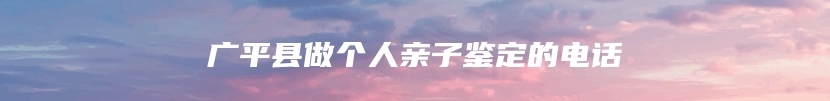 广平县做个人亲子鉴定的电话