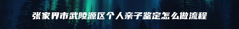 张家界市武陵源区个人亲子鉴定怎么做流程