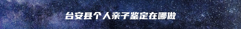 台安县个人亲子鉴定在哪做