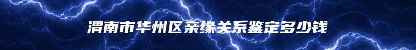渭南市华州区亲缘关系鉴定多少钱