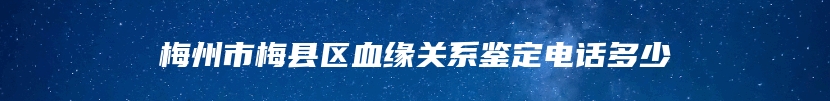 梅州市梅县区血缘关系鉴定电话多少